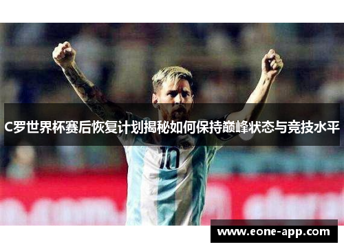 C罗世界杯赛后恢复计划揭秘如何保持巅峰状态与竞技水平