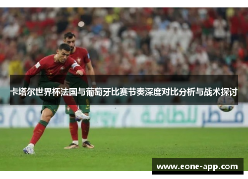 卡塔尔世界杯法国与葡萄牙比赛节奏深度对比分析与战术探讨