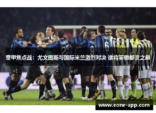 意甲焦点战：尤文图斯与国际米兰激烈对决 谁将笑傲都灵之巅