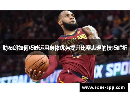 勒布朗如何巧妙运用身体优势提升比赛表现的技巧解析