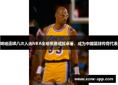 姚明连续八次入选NBA全明星赛成就卓著，成为中国篮球传奇代表