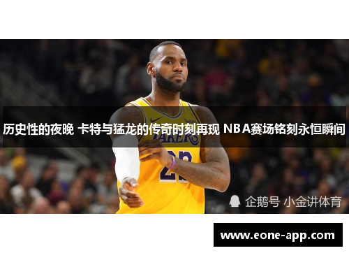 历史性的夜晚 卡特与猛龙的传奇时刻再现 NBA赛场铭刻永恒瞬间