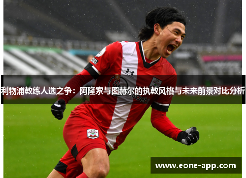 利物浦教练人选之争：阿隆索与图赫尔的执教风格与未来前景对比分析